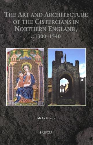 The Art and Architecture of the Cistercians in Northern England, C.1300-1540 - Medieval Monastic Studies 3 (Hardback)
