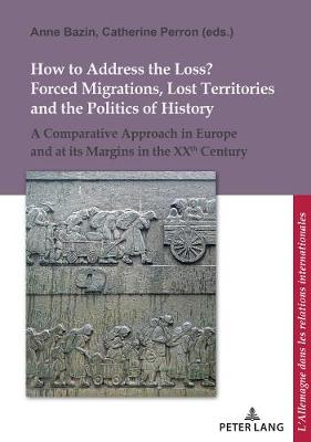 How to address the loss ?: Forced migrations, lost territories and politics of history in Germany and Europe in the XXth century - L'Allemagne dans les relations internationales / Deutschland in den internationalen Beziehungen 15 (Paperback)