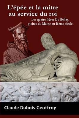 L'Epee Et La Mitre Au Service Du Roi. Les Quatre Freres Du Bellay, Gloires Du Maine Au 16eme Siecle. (Paperback)