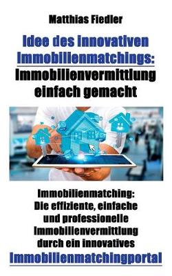 Idee Des Innovativen Immobilienmatchings: Immobilienvermittlung Einfach Gemacht: Immobilienmatching: Die Effiziente, Einfache Und Professionelle Immobilienvermittlung Durch Ein Innovatives Immobilienmatchingportal (Paperback)