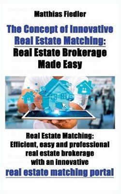 The Concept of Innovative Real Estate Matching: Real Estate Brokerage Made Easy: Real Estate Matching: Efficient, Easy and Professional Real Estate Brokerage with an Innovative Real Estate Matching Portal (Paperback)