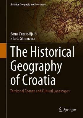 The Historical Geography of Croatia: Territorial Change and Cultural Landscapes - Historical Geography and Geosciences (Hardback)