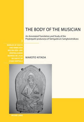 The Body of the Musician: An Annotated Translation and Study of the Pindotpatti-prakarana of Sarngadeva's Sangitaratnakara - Welten Sued- und Zentralasiens / Worlds of South and Inner Asia / Mondes de l'Asie du Sud et de l'Asie centrale 3 (Paperback)