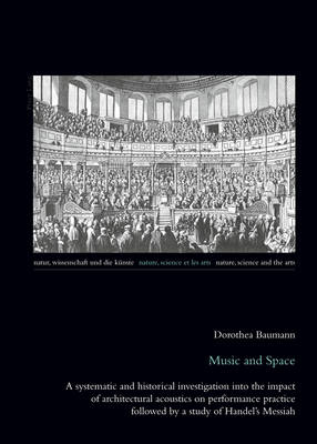 Music and Space: A systematic and historical investigation into the impact of architectural acoustics on performance practice followed by a study of Handel's Messiah - Natur, Wissenschaft und die Kuenste / Nature, Science and the Arts / Nature, Science et les Arts 7 (Paperback)