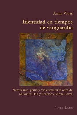 Identidad en Tiempos de Vanguardia: Narcisismo, Genio y Violencia en la Obra de Salvador Dali y Federico Garcia Lorca - Hispanic Studies: Culture and Ideas 62 (Paperback)