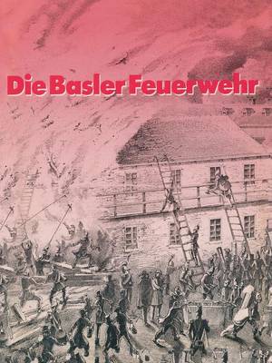 Die Basler Feuerwehr: Herausgegeben Anl sslich Des 100j hrigen Bestehens Der Basler Berufsfeuerwehr 1882-1982 (Paperback)
