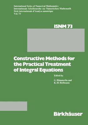 Constructive Methods for the Practical Treatment of Integral Equations: Proceedings of the Conference at the Mathematisches Forschungsinstitut Oberwolfach, June 24-30, 1984 - International Series of Numerical Mathematics 73 (Paperback)
