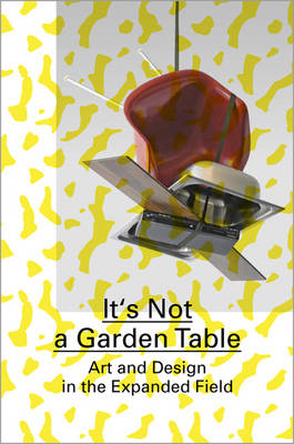It's Not a Garden Table: Art and Design in the Expanded Field (Paperback)