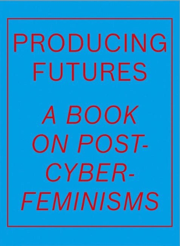 Producing Futures: A Book on Post-Cyber-Feminisms (Hardback)