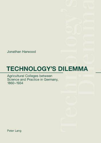 Technology's Dilemma: Agricultural Colleges Between Science and Practice in Germany, 1860-1934 (Paperback)
