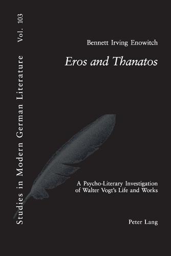 Eros and THanatos: A Psycho-Literary Investigation of Walter Vogt's Life and Works - Studies in Modern German and Austrian Literature 103 (Paperback)