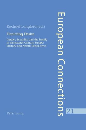 Depicting Desire: Gender, Sexuality and the Family in Nineteenth Century Europe: Literary and Artistic Perspectives - European Connections 21 (Paperback)