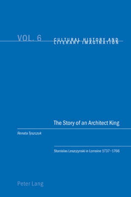 The Story of an Architect King: Stanislas Leszczynski in Lorraine 1737-1766 - Cultural History & Literary Imagination 6 (Paperback)