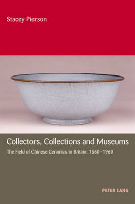 Collectors, Collections and Museums: The Field of Chinese Ceramics in Britain, 1560-1960 (Paperback)