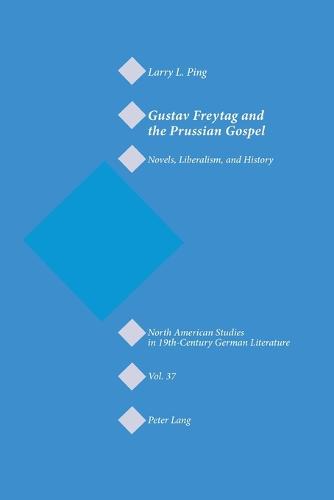 Gustav Freytag and the Prussian Gospel: Novels, Liberalism, and History - North American Studies in Nineteenth-century German Literature and Culture 37 (Paperback)