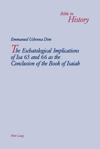 The Eschatological Implications of Isa 65 and 66 as the Conclusion of the Book of Isaiah 2005 - Bible in History / La Bible Dans L'histoire 3 (Paperback)