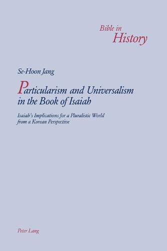 Particularism and Universalism in the Book of Isaiah: Isaiah's Implications for a Pluralistic World from a Korean Perspective - Bible in History / La Bible Dans L'histoire 4 (Paperback)