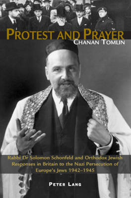 Protest and Prayer: Rabbi Dr Solomon Schonfeld and Orthodox Jewish Responses in Britain to the Nazi Persecution of Europe's Jews 1942-1945 (Paperback)