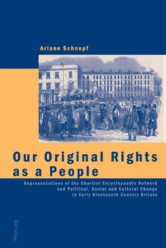 Our Original Rights as a People: Representations of the Chartist Encyclopaedic Network and Political, Social and Cultural Change in Early Nineteenth Century Britain (Paperback)