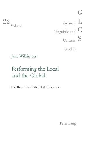 Performing the Local and the Global: The Theatre Festivals of Lake Constance - German Linguistic and Cultural Studies 22 (Paperback)