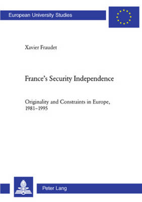 France's Security Independence: Originality and Constraints in Europe, 1981-1995 - Europaische Hochschulschriften Reihe 31: Politikwissenschaft 530 (Paperback)