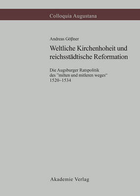 Weltliche Kirchenhoheit Und Reichsst dtische Reformation: Die Augsburger Ratspolitik Des "milten Und Mitleren Weges" 1520-1534 - Colloquia Augustana, 11 (Hardback)