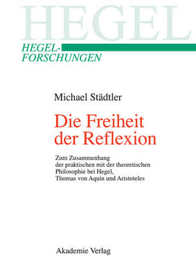 Die Freiheit Der Reflexion: Zum Zusammenhang Der Praktischen Mit Der Theoretischen Philosophie Bei Hegel, Thomas Von Aquin Und Aristoteles - Hegel-Forschungen (Hardback)
