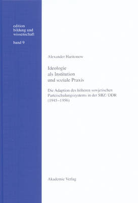 Ideologie ALS Institution Und Soziale Praxis: Die Adaption Des H heren Sowjetischen Parteischulungssystems in Der Sbz/Ddr (1945-1956) - Edition Bildung Und Wissenschaft 9 (Hardback)