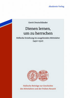 Dienen Lernen, Um Zu Herrschen: H fische Erziehung Im Ausgehenden Mittelalter (1450-1550) - Hallische Beitrage Zur Geschichte Des Mittelalters Und der F 6 (Hardback)