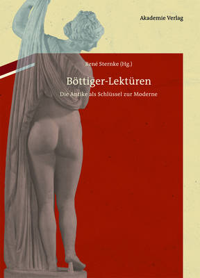 B ttiger-Lekt ren: Die Antike ALS Schl ssel Zur Moderne. Mit Karl August B ttigers Antiquarisch-Erotischen Papieren Im Anhang (Hardback)