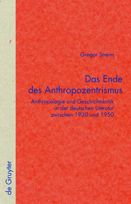 Das Ende Des Anthropozentrismus: Anthropologie Und Geschichtskritik in Der Deutschen Literatur Zwischen 1930 Und 1950 - Quellen Und Forschungen Zur Literatur- Und Kulturgeschichte 49 (Hardback)