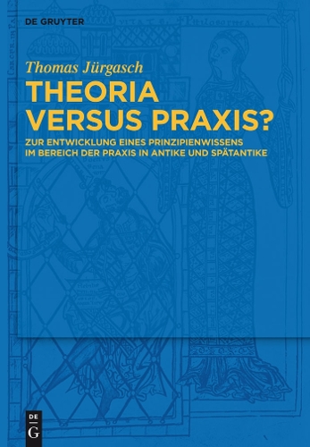 Theoria Versus Praxis?: Zur Entwicklung Eines Prinzipienwissens Im Bereich Der Praxis in Antike Und Sp tantike (Hardback)