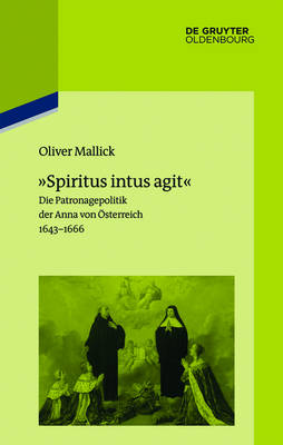 "spiritus Intus Agit": Die Patronagepolitik Der Anna Von OEsterreich 1643-1666. Inszenierungsstrategie, Hofhaltungspraxis, Freundschaftsrhetorik (Hardback)