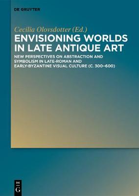 Envisioning Worlds in Late Antique Art: New Perspectives on Abstraction and Symbolism in Late-Roman and Early-Byzantine Visual Culture (c. 300-600) (Hardback)