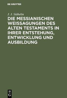 Die Messianischen Weissagungen Des Alten Testaments in Ihrer Entstehung, Entwicklung Und Ausbildung: Mit Ber cksichtigung Der Neutestamentlichen Citate (Hardback)