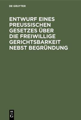 Entwurf Eines Preussischen Gesetzes UEber Die Freiwillige Gerichtsbarkeit Nebst Begrundung (Hardback)