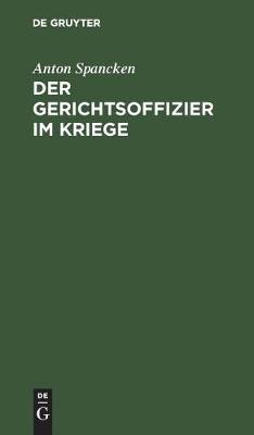 Der Gerichtsoffizier Im Kriege: Praktische Ratschl ge F r Die Disziplinar-, Stand- Und Kriegsgerichtlichen Verfahren (Hardback)