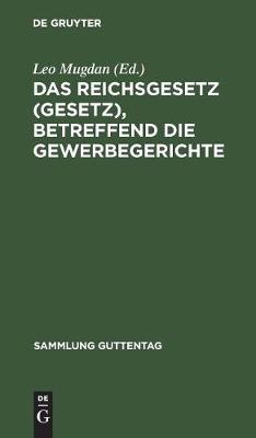 Das Reichsgesetz (Gesetz), Betreffend Die Gewerbegerichte: Vom 29. Juli 1890. Text-Ausgabe Mit Anmerkungen Und Sachregister - Sammlung Guttentag 31 (Hardback)