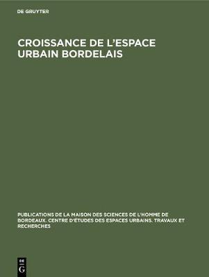 Croissance de l'Espace Urbain Bordelais: Actes Du Seminaire d'Etude Des Espaces Urbains Bordelais - Publications de la Maison Des Sciences de l'Homme de Bordeau 1 (Hardback)
