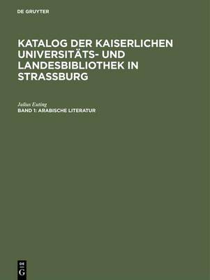 Katalog Der Kaiserlichen Universit ts- Und Landesbibliothek in Strassburg, Band 1, Arabische Literatur (Hardback)