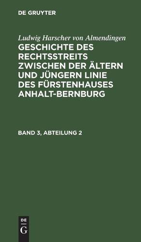 Ludwig Harscher Von Almendingen: Geschichte Des Rechtsstreits Zwischen Der AEltern Und Jungern Linie Des Furstenhauses Anhalt-Bernburg. Band 3, Abteilung 2 (Hardback)