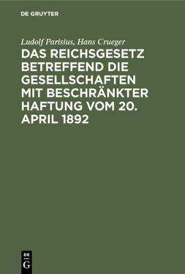 Das Reichsgesetz Betreffend Die Gesellschaften Mit Beschrankter Haftung Vom 20. April 1892: Systematische Darstellung Und Kommentar Nebst Entwurfen Von Gesellschaftsvertragen Und Praktischer Anleitung Fur Die Registerfuhrung (Hardback)