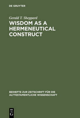 Wisdom as a Hermeneutical Construct: A Study in the Sapientializing of the Old Testament - Beihefte zur Zeitschrift fur die Alttestamentliche Wissenschaft 151