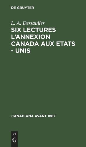Six Lectures l'Annexion Canada Aux Etats - Unis - Canadiana Avant 1867 (Hardback)