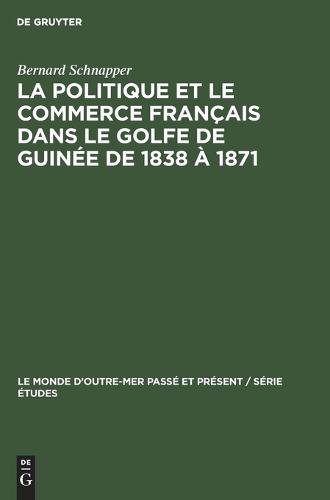 La Politique Et Le Commerce Francais Dans Le Golfe de Guinee de 1838 A 1871 - Monde d'Outre-Mer Passe Et Present / Serie Etudes 11 (Hardback)