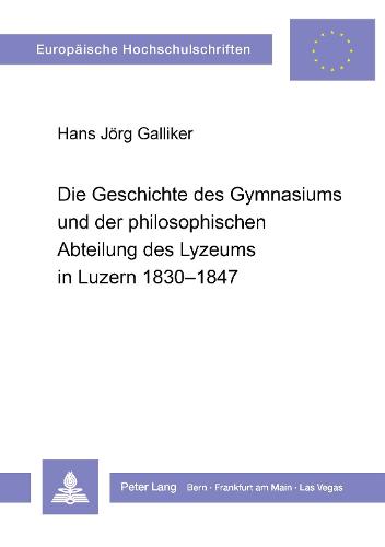 Die Geschichte Des Gymnasiums Und Der Philosophischen Abteilung Des Lyzeums in Luzern 1830-1847 - Europaeische Hochschulschriften / European University Studie 112 (Paperback)