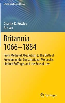 Britannia 1066-1884: From Medieval Absolutism to the Birth of Freedom under Constitutional Monarchy, Limited Suffrage, and the Rule of Law - Studies in Public Choice 30 (Hardback)