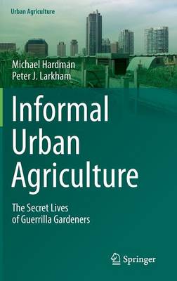 Informal Urban Agriculture: The Secret Lives of Guerrilla Gardeners - Urban Agriculture (Hardback)