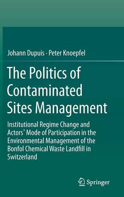 The Politics of Contaminated Sites Management: Institutional Regime Change and Actors' Mode of Participation in the Environmental Management of the Bonfol Chemical Waste Landfill in Switzerland (Hardback)