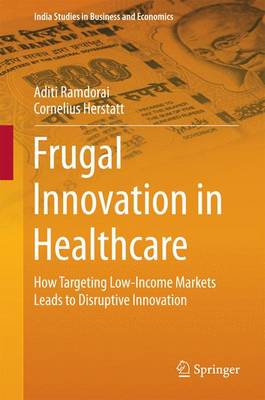 Frugal Innovation in Healthcare: How Targeting Low-Income Markets Leads to Disruptive Innovation - India Studies in Business and Economics (Hardback)